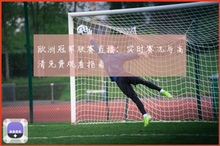 欧洲冠军联赛直播:实时赛况与高清免费观看指南