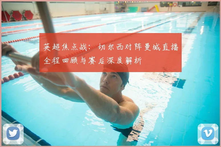 英超焦点战:切尔西对阵曼城直播全程回顾与赛后深度解析