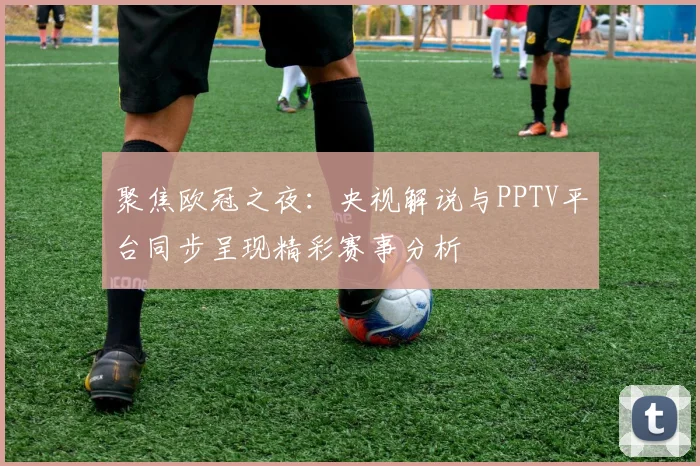 聚焦欧冠之夜:央视解说与PPTV平台同步呈现精彩赛事分析