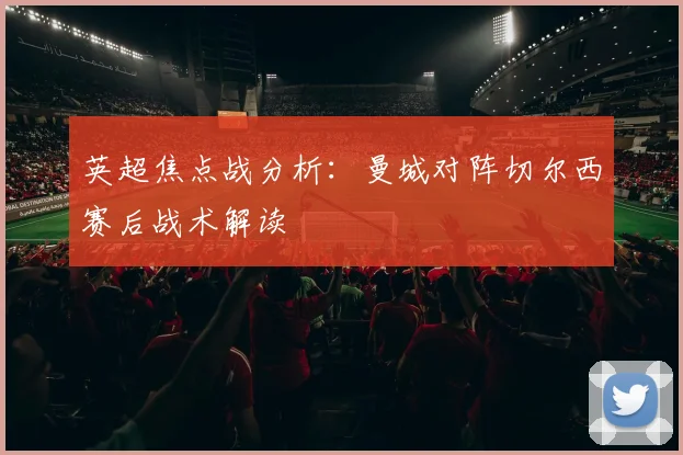 英超焦点战分析:曼城对阵切尔西赛后战术解读