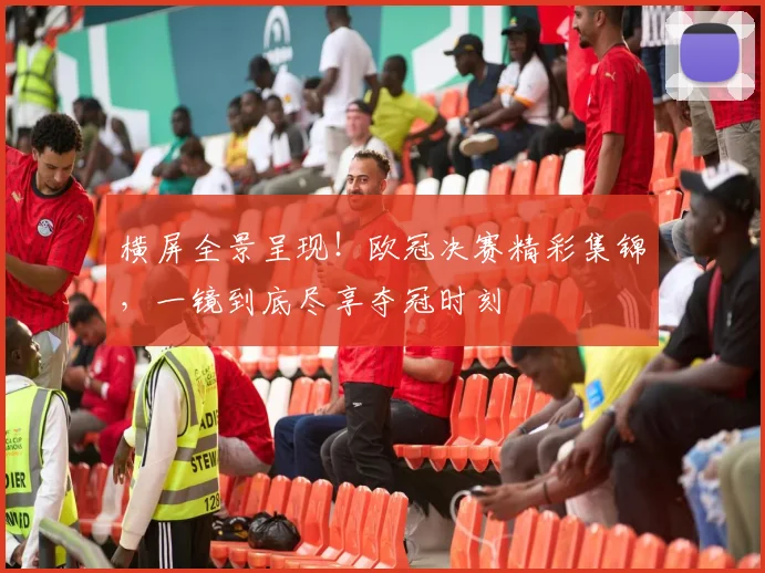 横屏全景呈现！欧冠决赛精彩集锦，一镜到底尽享夺冠时刻