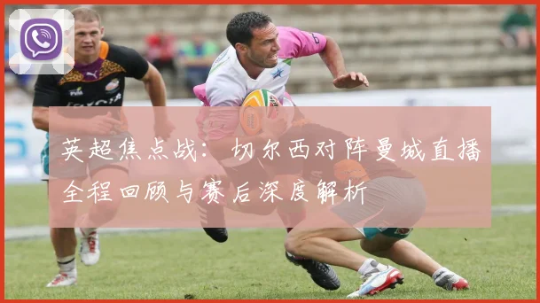 英超焦点战：切尔西对阵曼城直播全程回顾与赛后深度解析