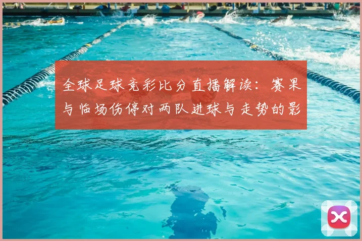 全球足球竞彩比分直播解读：赛果与临场伤停对两队进球与走势的影响