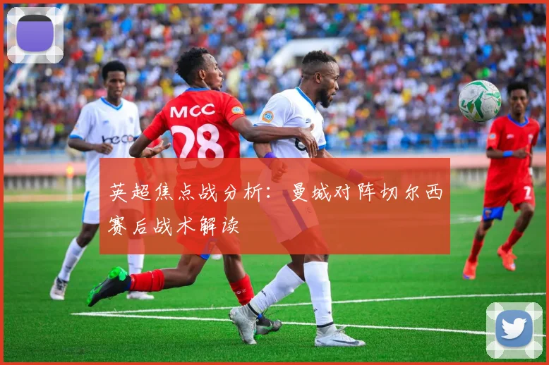 英超焦点战分析：曼城对阵切尔西赛后战术解读