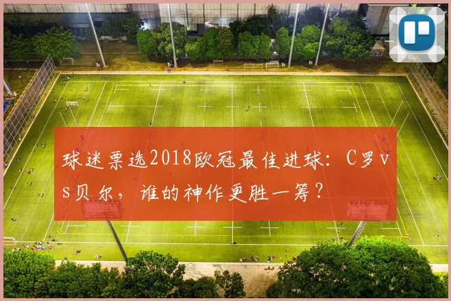 球迷票选2018欧冠最佳进球：C罗vs贝尔，谁的神作更胜一筹？