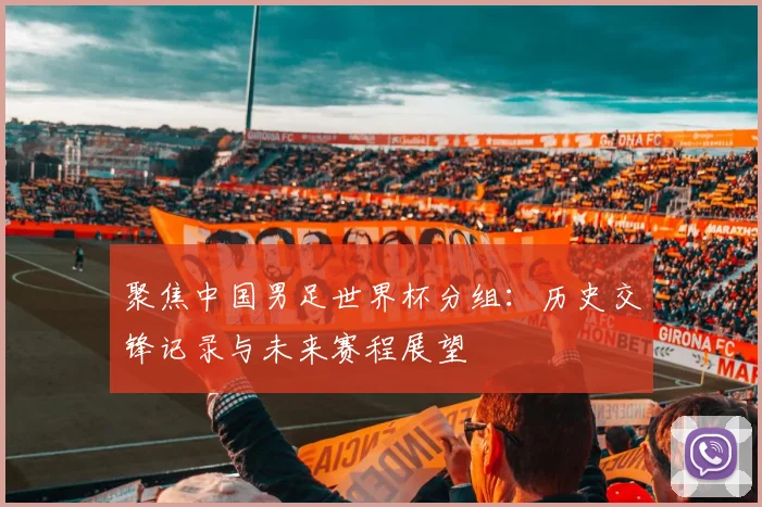 聚焦中国男足世界杯分组：历史交锋记录与未来赛程展望