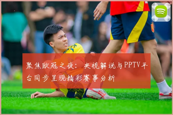 聚焦欧冠之夜：央视解说与PPTV平台同步呈现精彩赛事分析