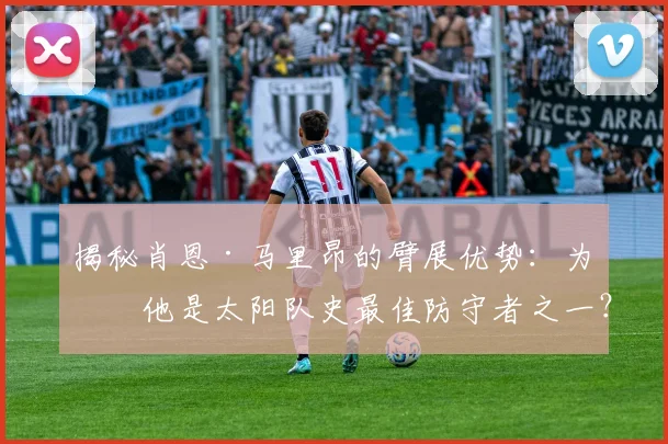 揭秘肖恩·马里昂的臂展优势：为何他是太阳队史最佳防守者之一？