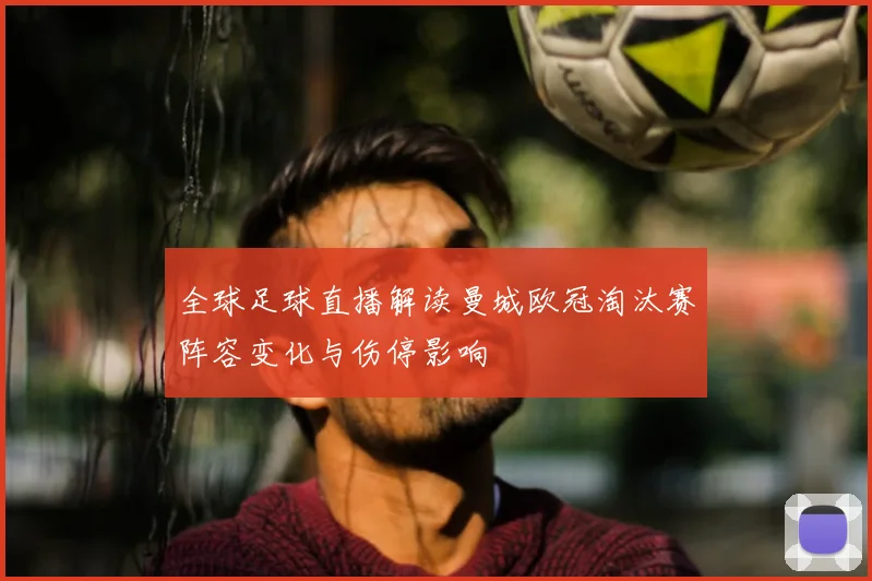 全球足球直播解读曼城欧冠淘汰赛阵容变化与伤停影响