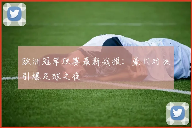 欧洲冠军联赛最新战报：豪门对决引爆足球之夜