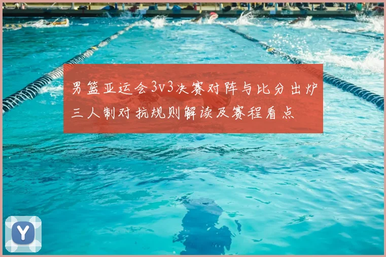男篮亚运会3v3决赛对阵与比分出炉三人制对抗规则解读及赛程看点