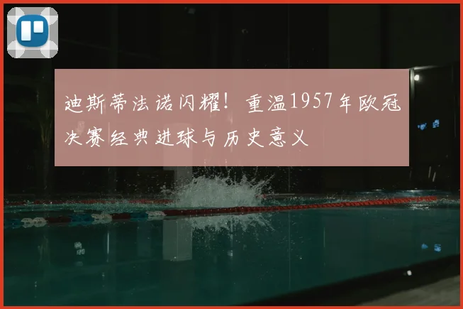 迪斯蒂法诺闪耀！重温1957年欧冠决赛经典进球与历史意义
