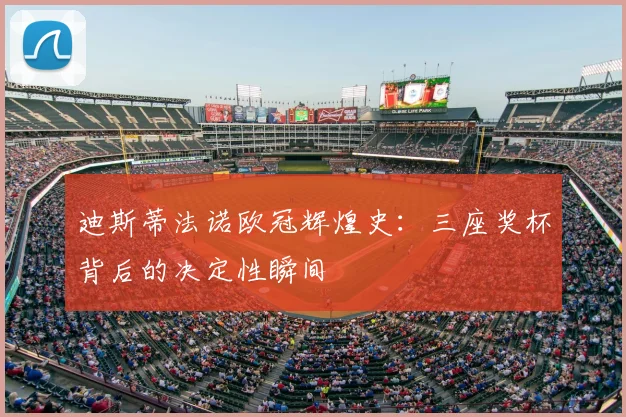 迪斯蒂法诺欧冠辉煌史：三座奖杯背后的决定性瞬间