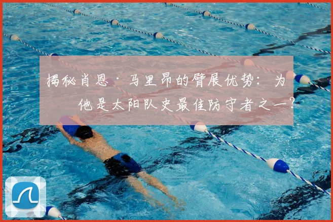 揭秘肖恩·马里昂的臂展优势：为何他是太阳队史最佳防守者之一？